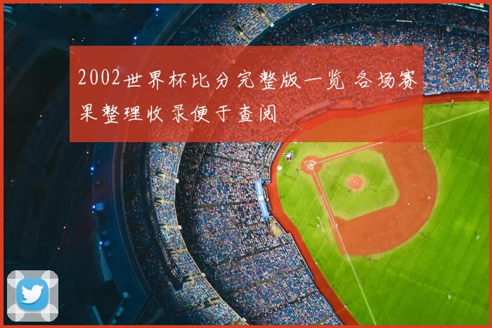 2002世界杯比分完整版一览 各场赛果整理收录便于查阅