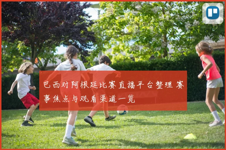 巴西对阿根廷比赛直播平台整理 赛事焦点与观看渠道一览