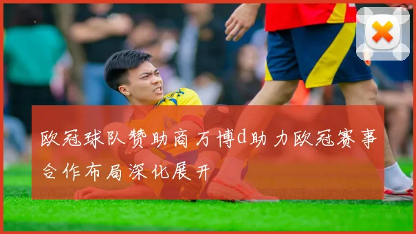 欧冠球队赞助商万博d助力欧冠赛事合作布局深化展开