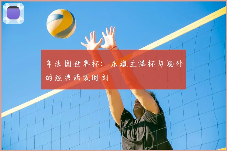 年法国世界杯:东道主捧杯与场外的经典西装时刻