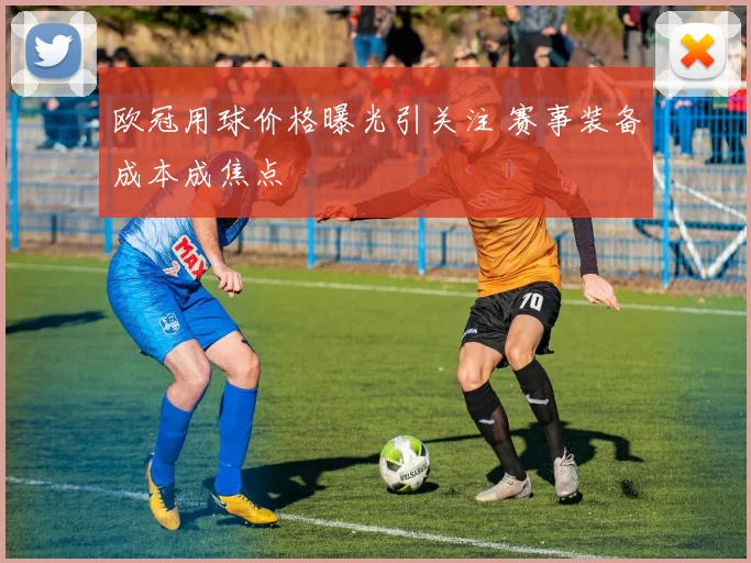 欧冠用球价格曝光引关注 赛事装备成本成焦点