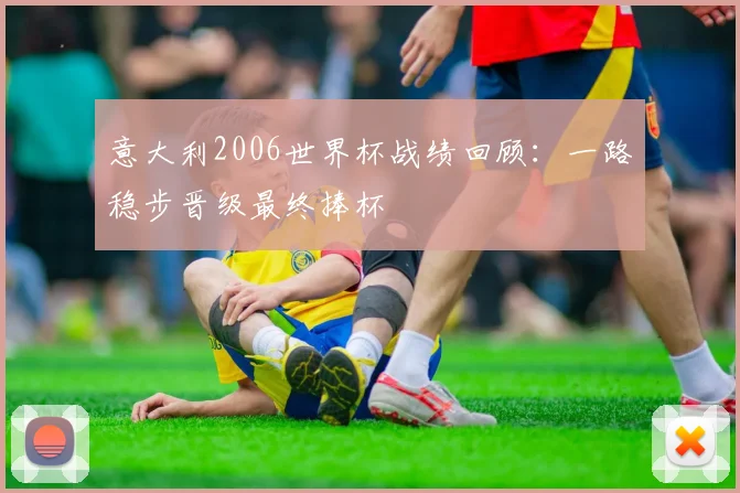意大利2006世界杯战绩回顾：一路稳步晋级最终捧杯
