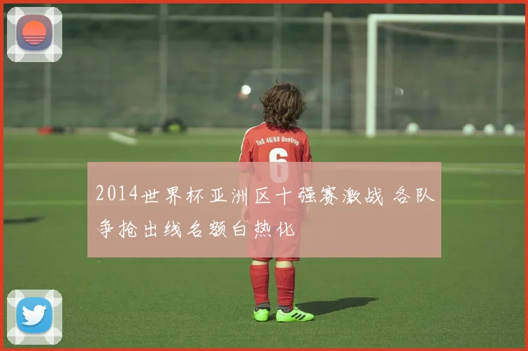2014世界杯亚洲区十强赛激战 各队争抢出线名额白热化