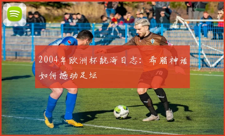 2004年欧洲杯航海日志:希腊神话如何撼动足坛