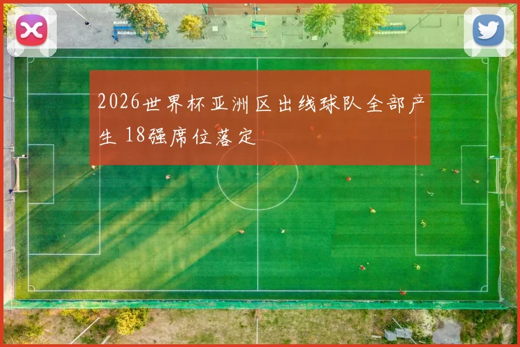 2026世界杯亚洲区出线球队全部产生 18强席位落定