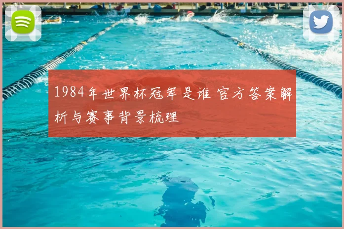 1984年世界杯冠军是谁 官方答案解析与赛事背景梳理