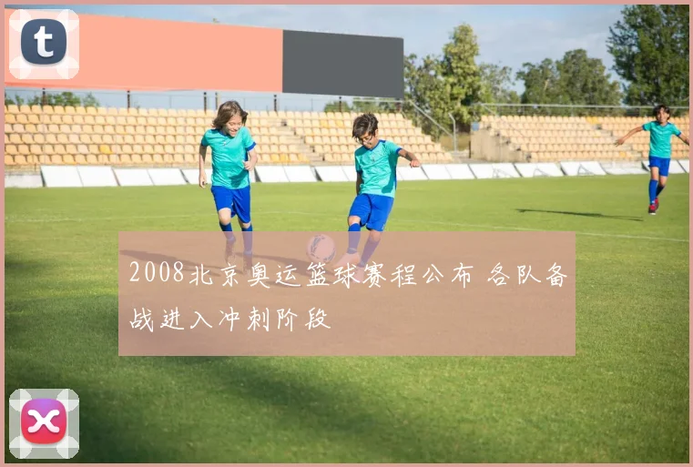 2008北京奥运篮球赛程公布 各队备战进入冲刺阶段