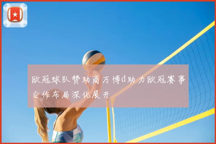 欧冠球队赞助商万博d助力欧冠赛事合作布局深化展开