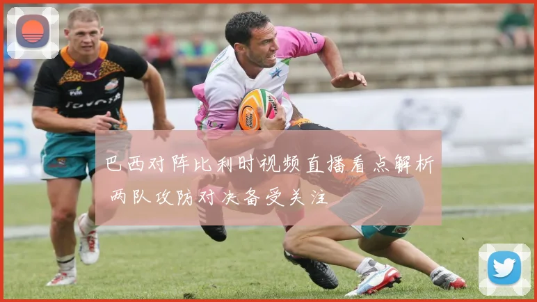 巴西对阵比利时视频直播看点解析 两队攻防对决备受关注
