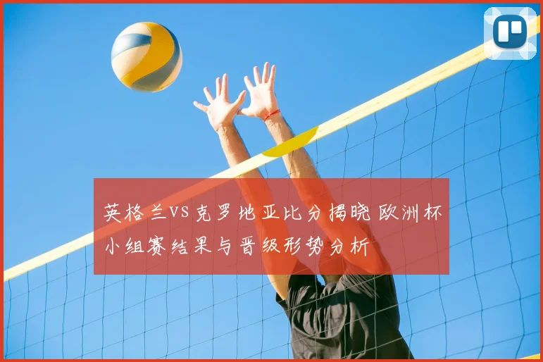 英格兰vs克罗地亚比分揭晓 欧洲杯小组赛结果与晋级形势分析