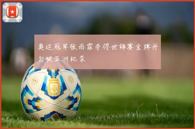 奥运冠军张雨霏夺得世锦赛金牌并打破亚洲纪录