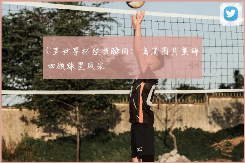 C罗世界杯经典瞬间:高清图片集锦回顾球星风采