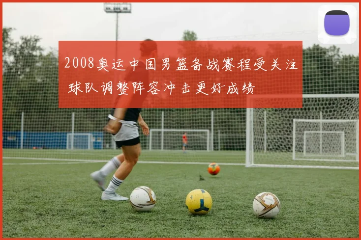2008奥运中国男篮备战赛程受关注 球队调整阵容冲击更好成绩