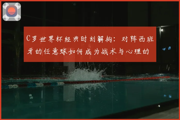 C罗世界杯经典时刻解构:对阵西班牙的任意球如何成为战术与心理的巅峰之作