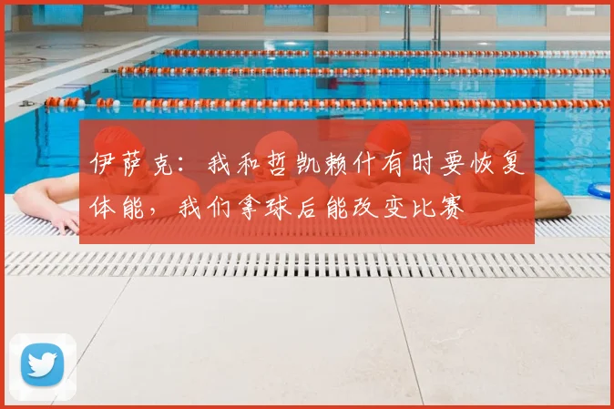 伊萨克:我和哲凯赖什有时要恢复体能,我们拿球后能改变比赛