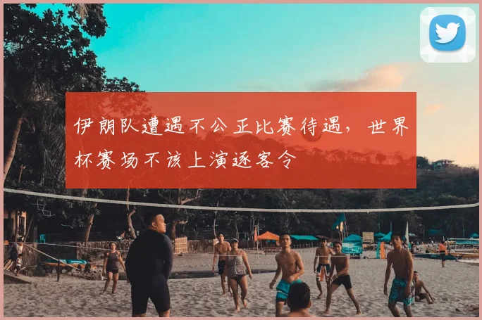 伊朗队遭遇不公正比赛待遇,世界杯赛场不该上演逐客令