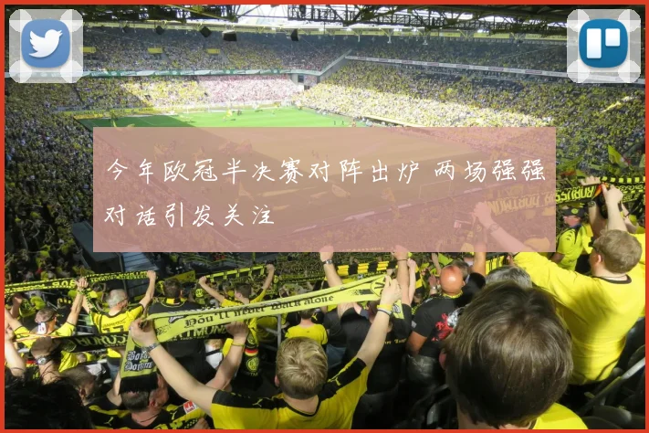 今年欧冠半决赛对阵出炉 两场强强对话引发关注