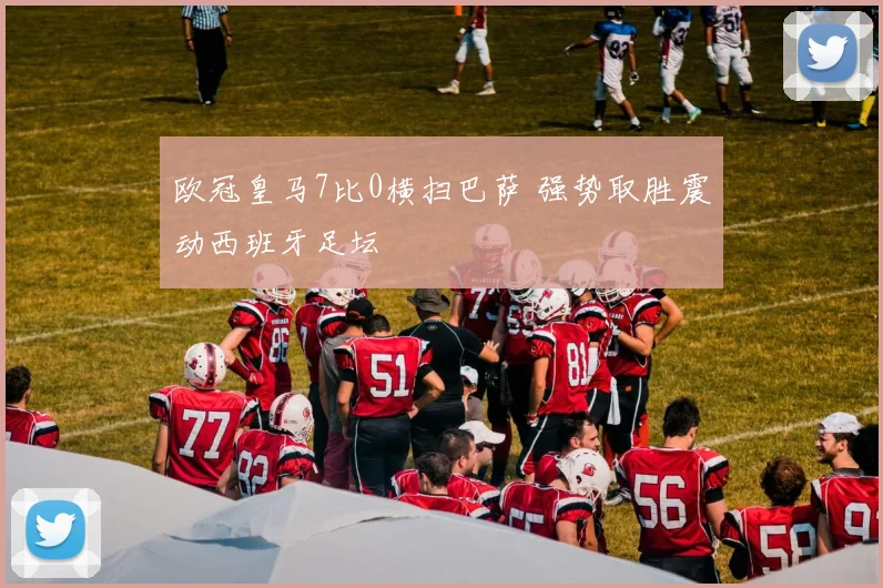 欧冠皇马7比0横扫巴萨 强势取胜震动西班牙足坛
