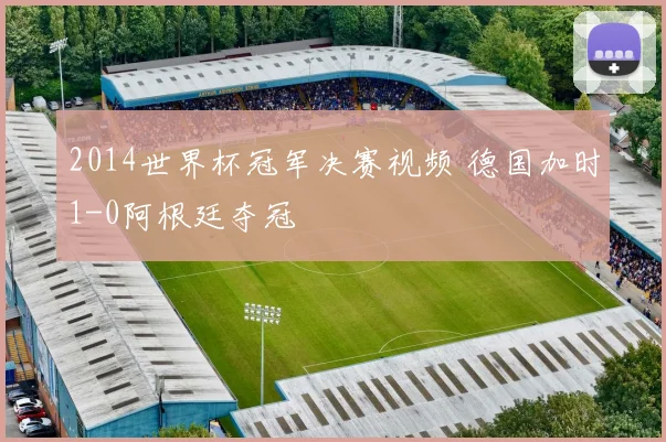 2014世界杯冠军决赛视频 德国加时1-0阿根廷夺冠