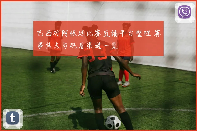 巴西对阿根廷比赛直播平台整理 赛事焦点与观看渠道一览