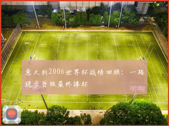 意大利2006世界杯战绩回顾：一路稳步晋级最终捧杯
