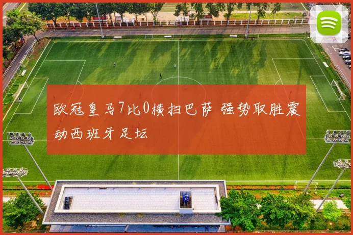 欧冠皇马7比0横扫巴萨 强势取胜震动西班牙足坛