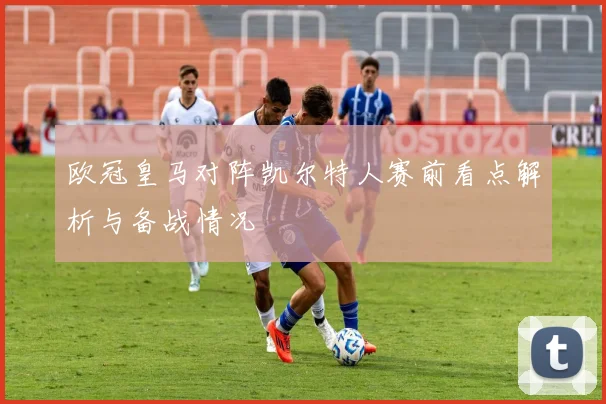 欧冠皇马对阵凯尔特人赛前看点解析与备战情况
