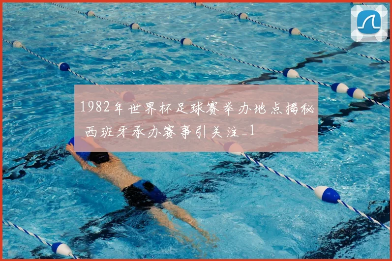 1982年世界杯足球赛举办地点揭秘 西班牙承办赛事引关注_1