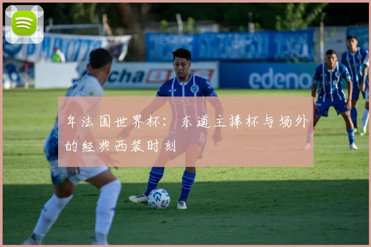 年法国世界杯:东道主捧杯与场外的经典西装时刻
