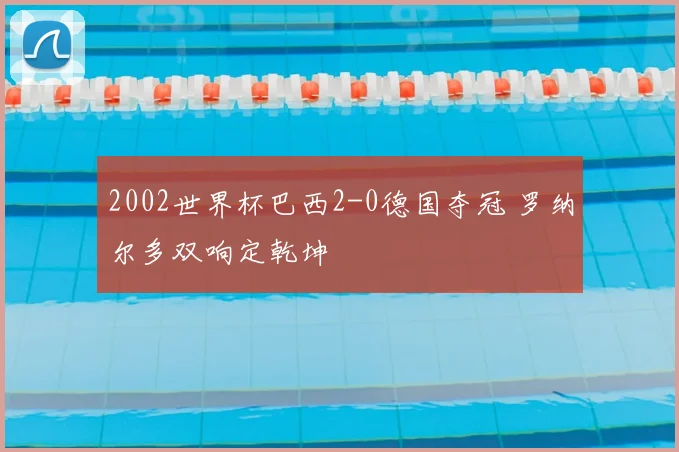 2002世界杯巴西2-0德国夺冠 罗纳尔多双响定乾坤