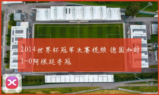 2014世界杯冠军决赛视频 德国加时1-0阿根廷夺冠