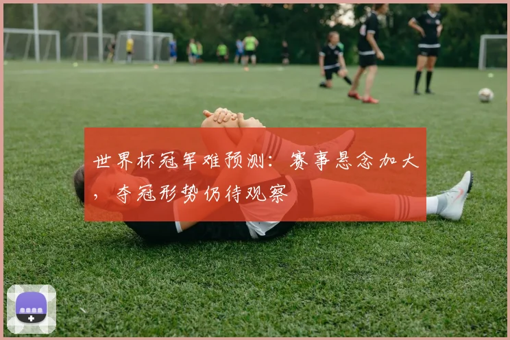 世界杯冠军难预测:赛事悬念加大,夺冠形势仍待观察