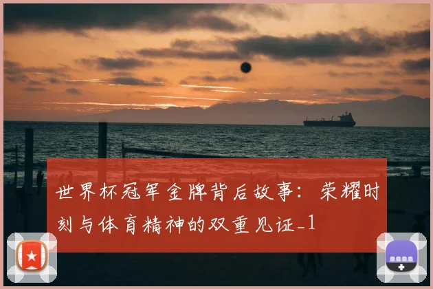 世界杯冠军金牌背后故事:荣耀时刻与体育精神的双重见证_1