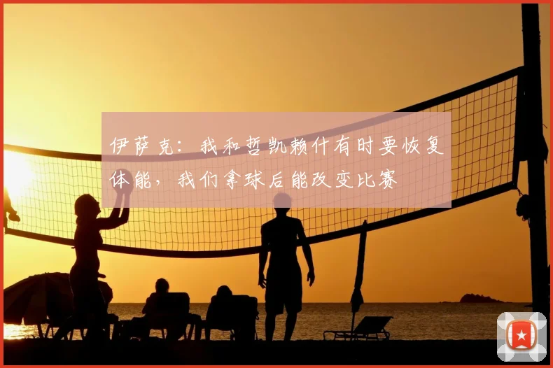 伊萨克:我和哲凯赖什有时要恢复体能,我们拿球后能改变比赛