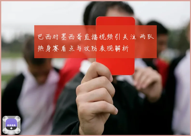 巴西对墨西哥直播视频引关注 两队热身赛看点与攻防表现解析