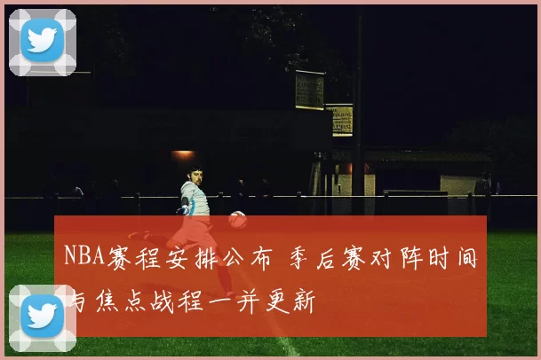 NBA赛程安排公布 季后赛对阵时间与焦点战程一并更新