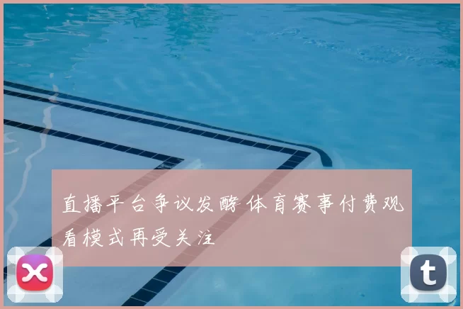 直播平台争议发酵 体育赛事付费观看模式再受关注