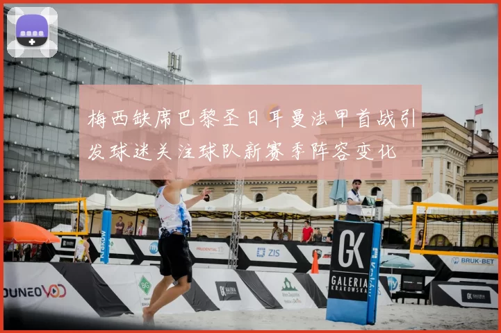 梅西缺席巴黎圣日耳曼法甲首战引发球迷关注球队新赛季阵容变化