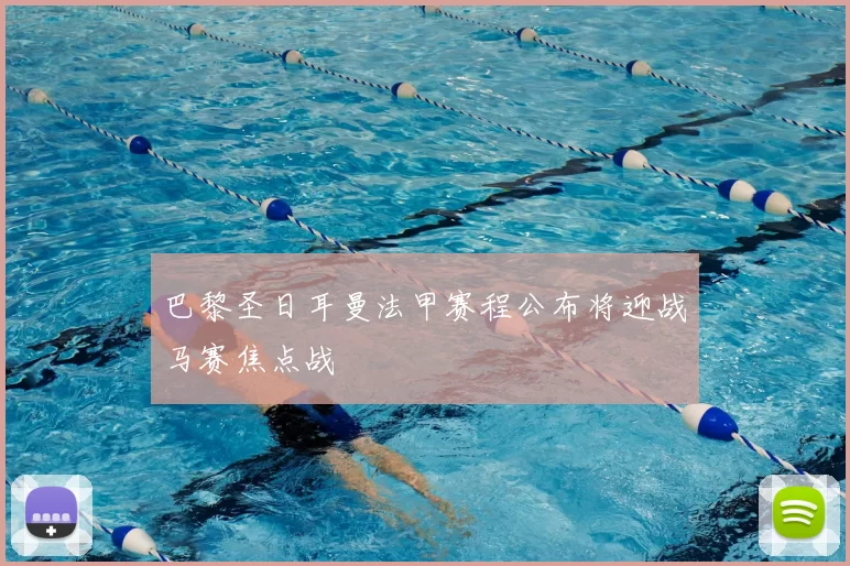 巴黎圣日耳曼法甲赛程公布将迎战马赛焦点战