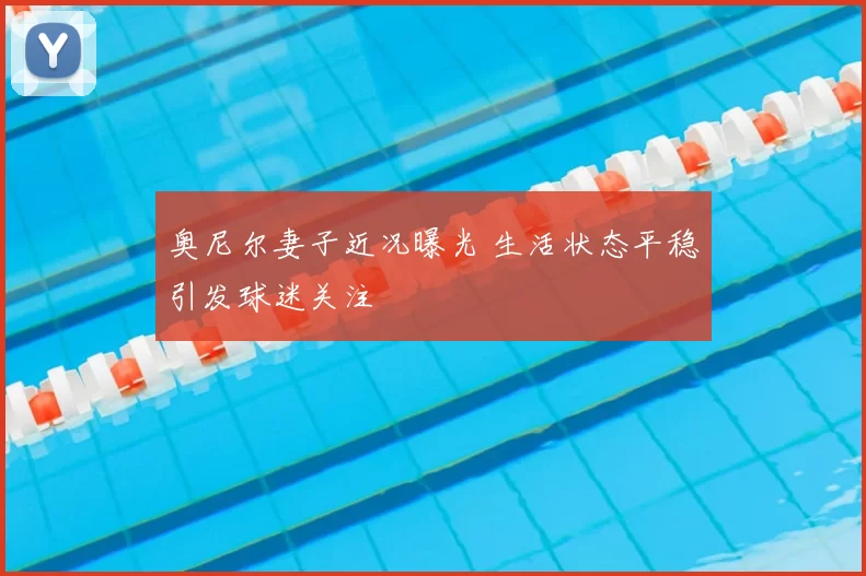 奥尼尔妻子近况曝光 生活状态平稳引发球迷关注