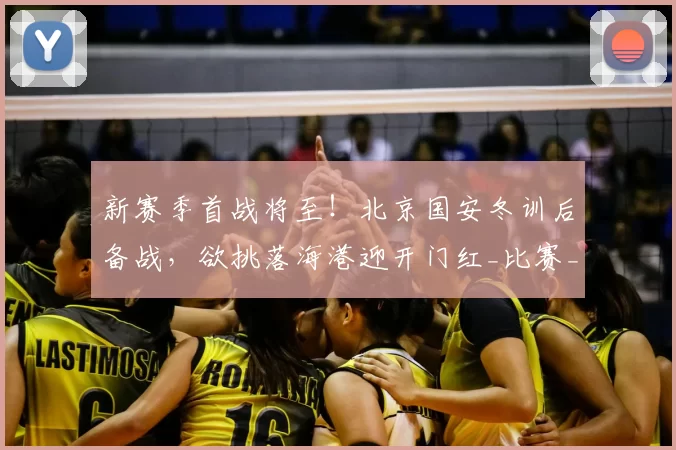 新赛季首战将至！北京国安冬训后备战，欲挑落海港迎开门红_比赛_调整_球员