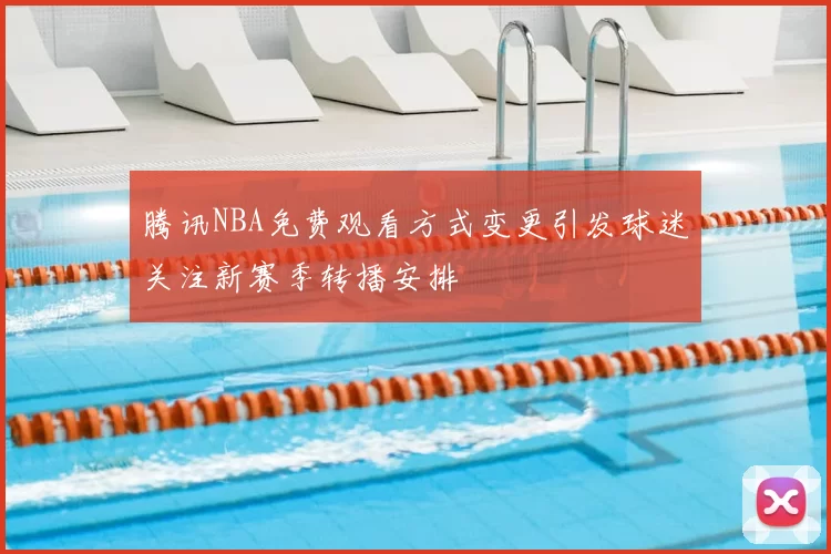 腾讯NBA免费观看方式变更引发球迷关注新赛季转播安排