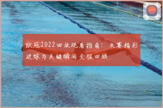 欧冠2022回放观看指南:决赛精彩进球与关键瞬间全程回顾