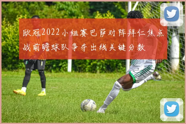 欧冠2022小组赛巴萨对阵拜仁焦点战前瞻球队争夺出线关键分数