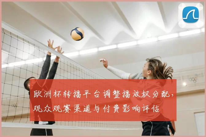 欧洲杯转播平台调整播放权分配，观众观赛渠道与付费影响评估