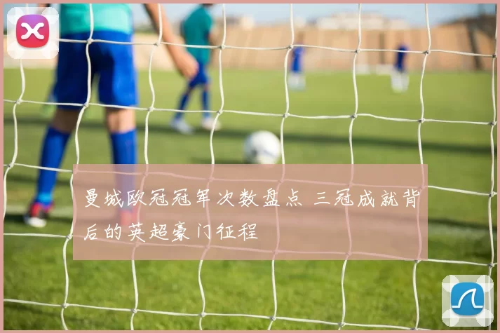 曼城欧冠冠军次数盘点 三冠成就背后的英超豪门征程