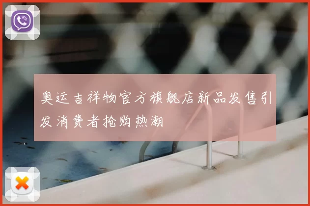 奥运吉祥物官方旗舰店新品发售引发消费者抢购热潮