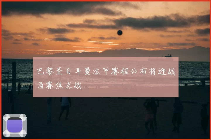 巴黎圣日耳曼法甲赛程公布将迎战马赛焦点战