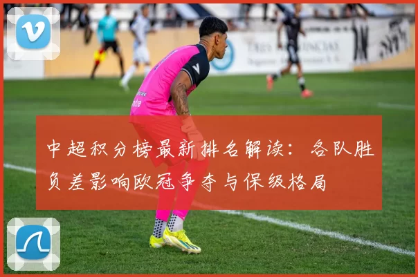 中超积分榜最新排名解读:各队胜负差影响欧冠争夺与保级格局