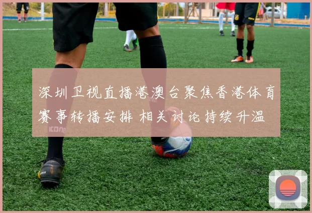 深圳卫视直播港澳台聚焦香港体育赛事转播安排 相关讨论持续升温